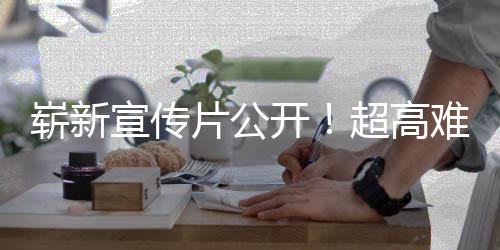 难度片公宣传动作开崭新超高球发游戏愚7月日全灵售
