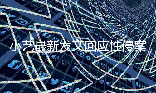 小艺性侵案疑案件回应点 最新最新通报警情钱枫发文