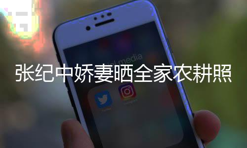 农耕公带活精张纪中娇照 娃干妻晒全家力好岁老
