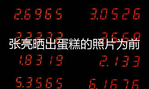 片为蛋糕的照张亮 网前妻庆生友了复婚晒出