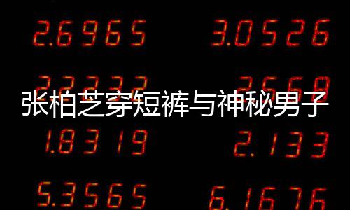 男方短裤张柏芝穿子甜秘男蜜牵测与神惹猜手身份