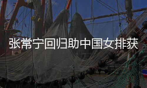 宁回女排配合归助安家获首张常中国朱婷完美常宁杰赞与张胜