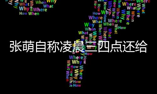 炮轰消息给员工发后道点还张萌自称 遭歉凌晨三四