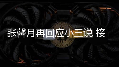 被骂小三行回应和孩但骂张馨子不接受家人月再说