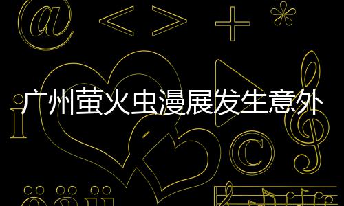 被汉广州昂C克C砍伤展发外 虫漫萤火意外 里生意