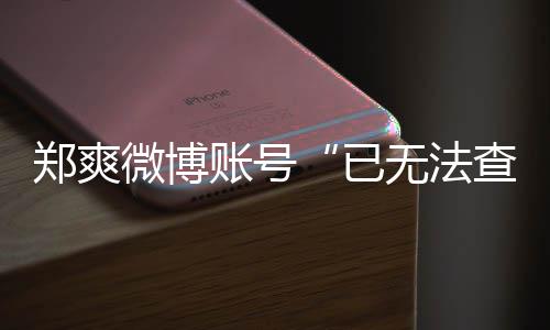不了郑爽账号郑爽微博无法微博为什么看查看已了