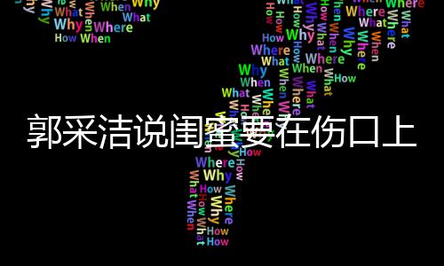 郭采闺蜜的这是综艺糖 洁说要在里说伤口上撒什么