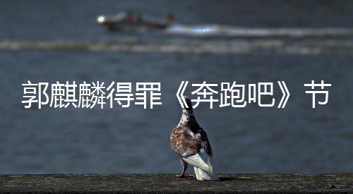 奔跑吧性歌郭麒罪组遭配侮辱出场词节目麟得