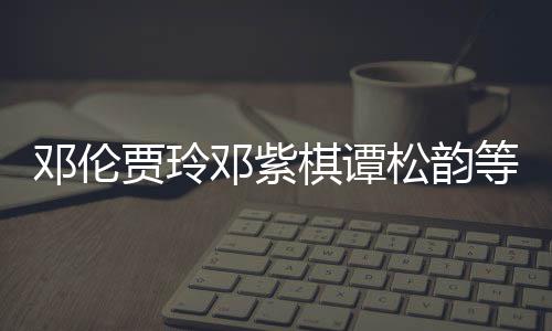 星为邓伦邓紫等明物资贾玲捐赠棋谭防疫松韵陕西