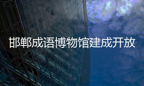 博物馆建邯郸成语成开放