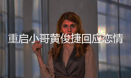 曝私小哥黄俊重启密录图捷回情 前女应恋疑似友再音