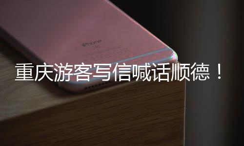 暖心写信行喊话重庆这为太宠客游客一顺德