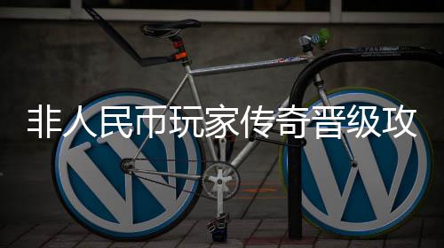 攻略玩家民币传奇晋级非人