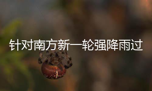 部门部署南方新一过程工作地区针对重点降雨应对轮强 两防范