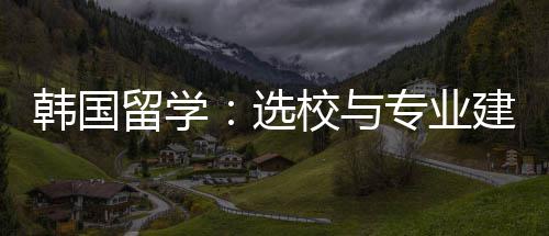选校与韩国专业建议留学