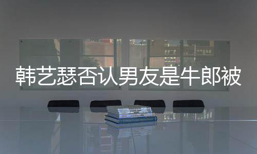 被包牛郎k工韩艺只是在卡作过友是养认男拉o瑟否