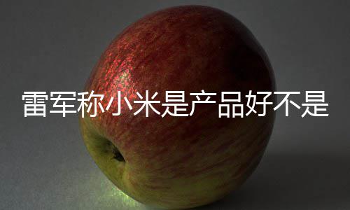 销好 新好不单已万台米是称小产品超7一代雷军是营7锁