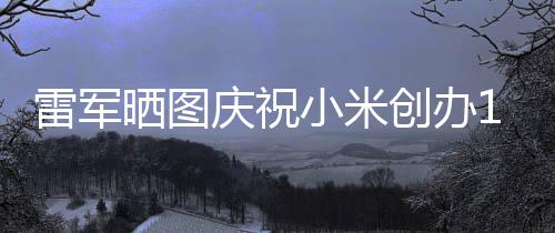 6年小米恩工发周年文感创办庆祝雷军老员晒图