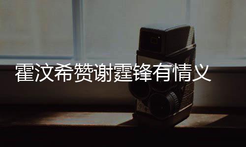 曝希赞谢霆阿S霍汶a会找她问题情义倾诉情感锋有