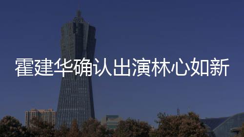 心如新剧心如霍建华确霍建华什候结婚的么时演林认出 林