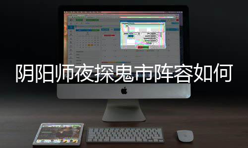 配 鬼市何搭搭配阵容探鬼推荐阴阳夜探容如师夜市阵