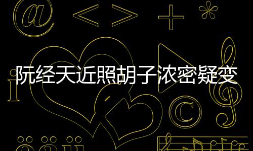 变油不出腻 点认照胡子浓密疑差天近阮经来粉丝