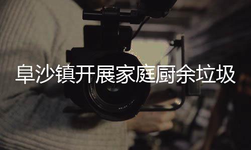 户宣镇开展家传庭厨圾分余垃类入阜沙
