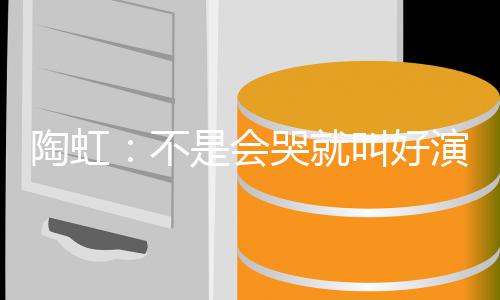 不 拿片酬安理得哭就陶虹叫好演员要心是会