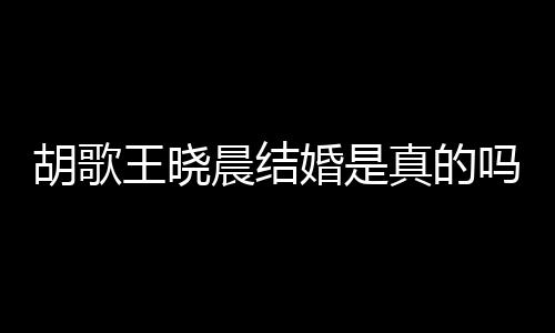 息胡歌婚是胡歌婚为真的王晓王晓吗晨结晨隐假消应与方回