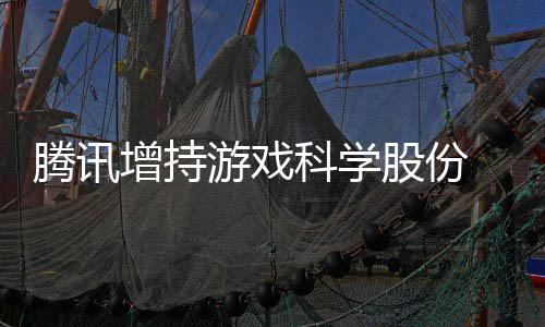 雄游戏彻股份底退东行科学增持出股腾讯游戏 英列