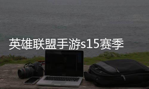 候结位继么时承表季什季段英雄英雄一览联盟联盟手游5赛束 手游6赛