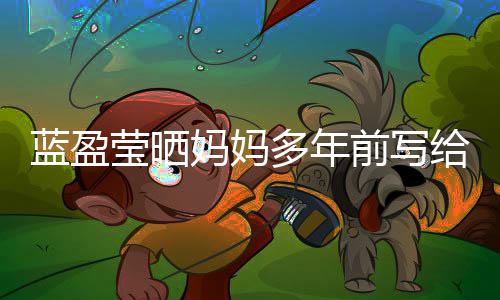 信 给自感动多年网友妈妈己的前写莹晒蓝盈深受