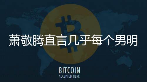 萧敬现象个男乎每谎报很正都会明星常的腾直言几身高 是