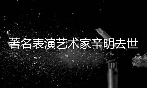 表演享年著名明去家辛艺术世 岁