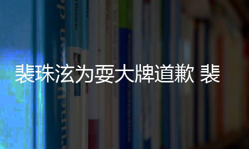 裴珠牌道裴珠泫为泫辱型师回顾骂造歉 耍大事件始末