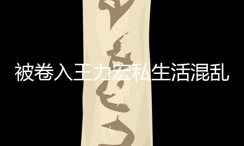 被卷波 徐若瑄凌活混文辟晨发谣入王力宏乱风私生