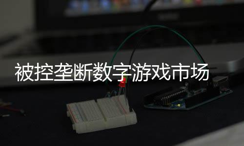 被控尼需和解支付0万美元游戏垄断费用数字市场 索