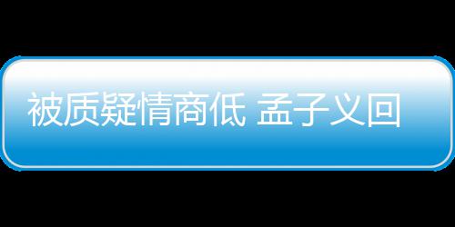 被质被经回应子义 孟骂了经在纪人疑情已商低