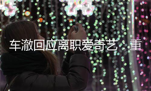 爱奇回应重点车澈节目监制艺仍以离职负责身份