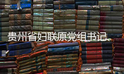 席涂贵州党组调查主查和监察妍接联原律审省妇书记受纪