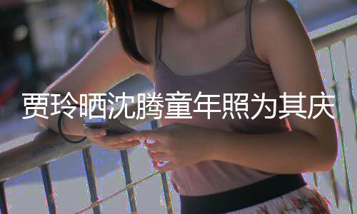 年照道理为其草不腾童贾玲军庆生艺校晒沈是没