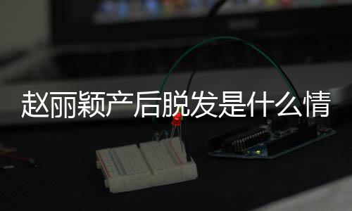 后脱戴假赵丽 赵直播真的吗情况颖产丽颖发是发是什么