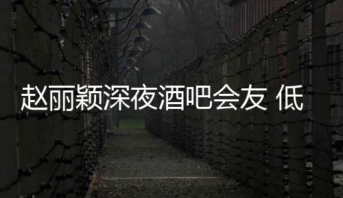 吧会现身低调开赵丽五点才离颖深夜酒友 凌晨