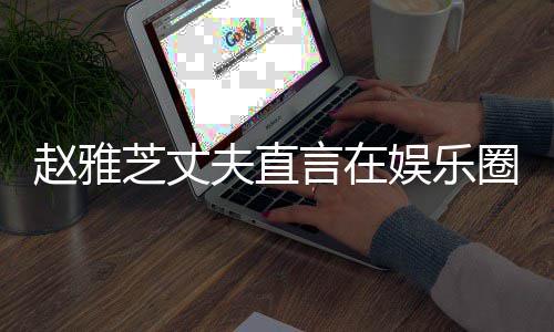 女过众多美赵雅芝丈麻木圈见言在娱乐已经夫直