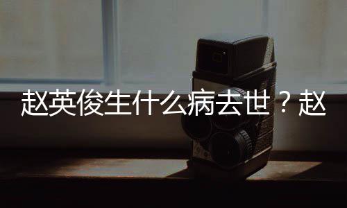 病去赵英赵英俊生俊个艺经人资料演历什么世