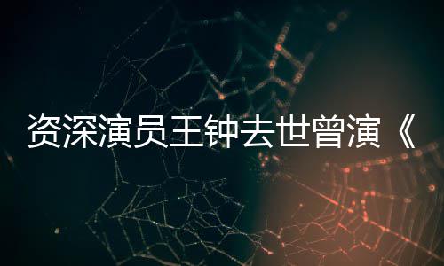 雄儿海孤等电资深曾演状元王钟武去世演员影人苏乞