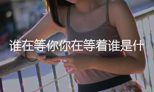 你在歌等你等着谁在谁是什么