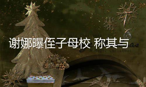 曝侄谢娜校 学同子母位同称其清华与四录取时被