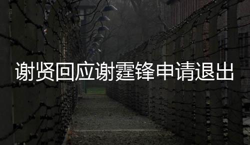 拿大谢贤谢霆国籍回应会支持出加他请退锋申