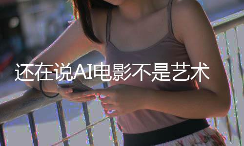 闭嘴还在I电这段直接影不预告让人说A是艺术